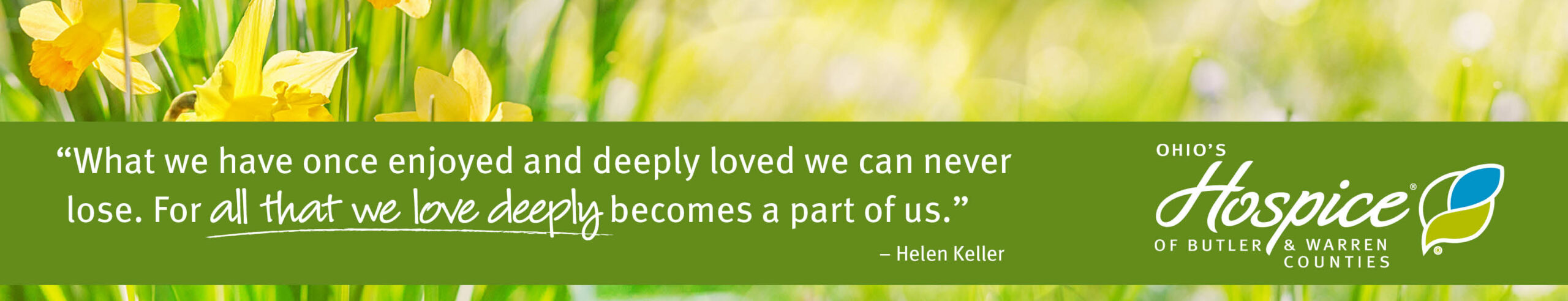 "What we have once enjoyed and deeply loved we can never lose. For all that we love deeply becomes a part of us." - Helen Keller Ohio's Hospice of Butler & Warren Counties